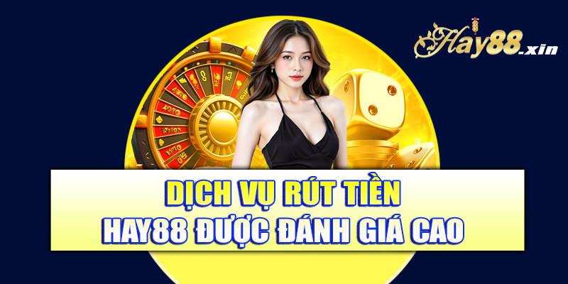 Dịch vụ rút tiền Hay88 được đánh giá cao