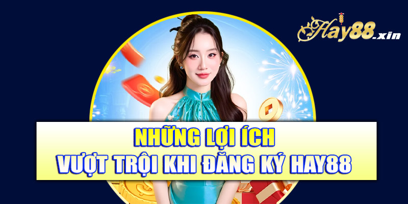 Những lợi ích vượt trội khi đăng ký Hay88