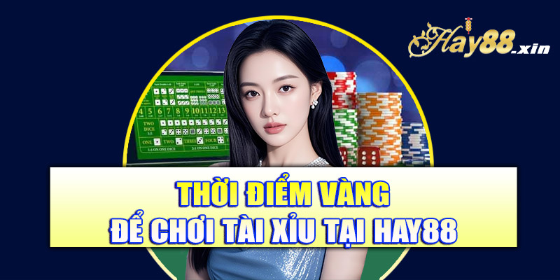 Thời điểm vàng để chơi tài xỉu tại Hay88