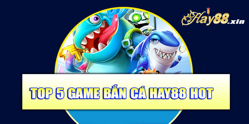 Top 5 game bắn cá Hay88 hot